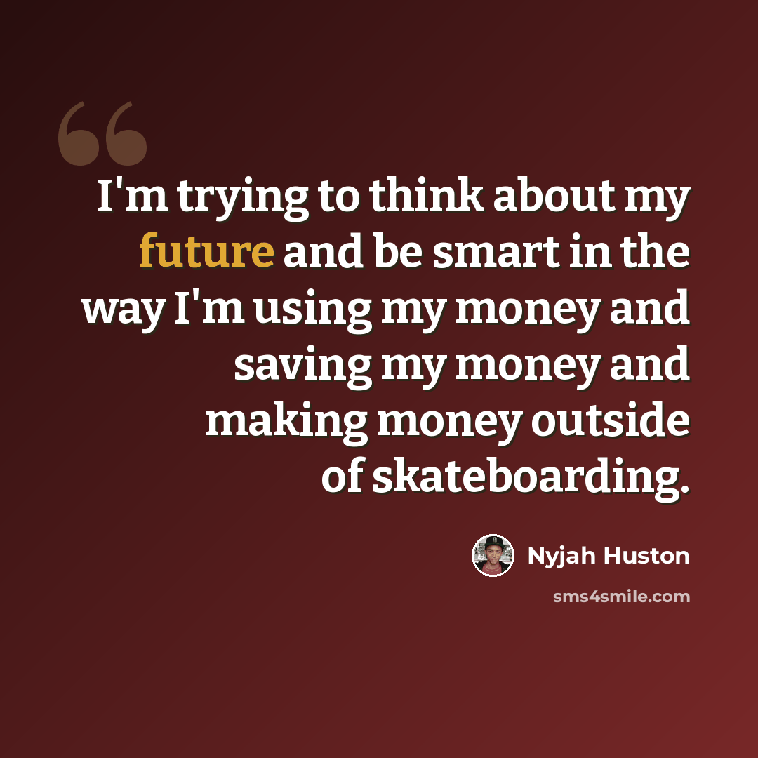 “I'm trying to think about my future and be smart in the way I'm using my money and saving my money and making money outside of skateboarding.” quote by Nyjah Huston