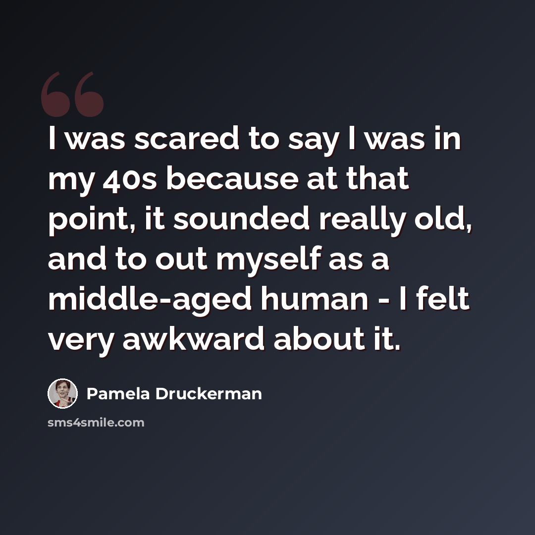 “I was scared to say I was in my 40s because at that point, it sounded really old, and to out myself as a middle-aged human - I felt very awkward about it.” quote by Pamela Druckerman