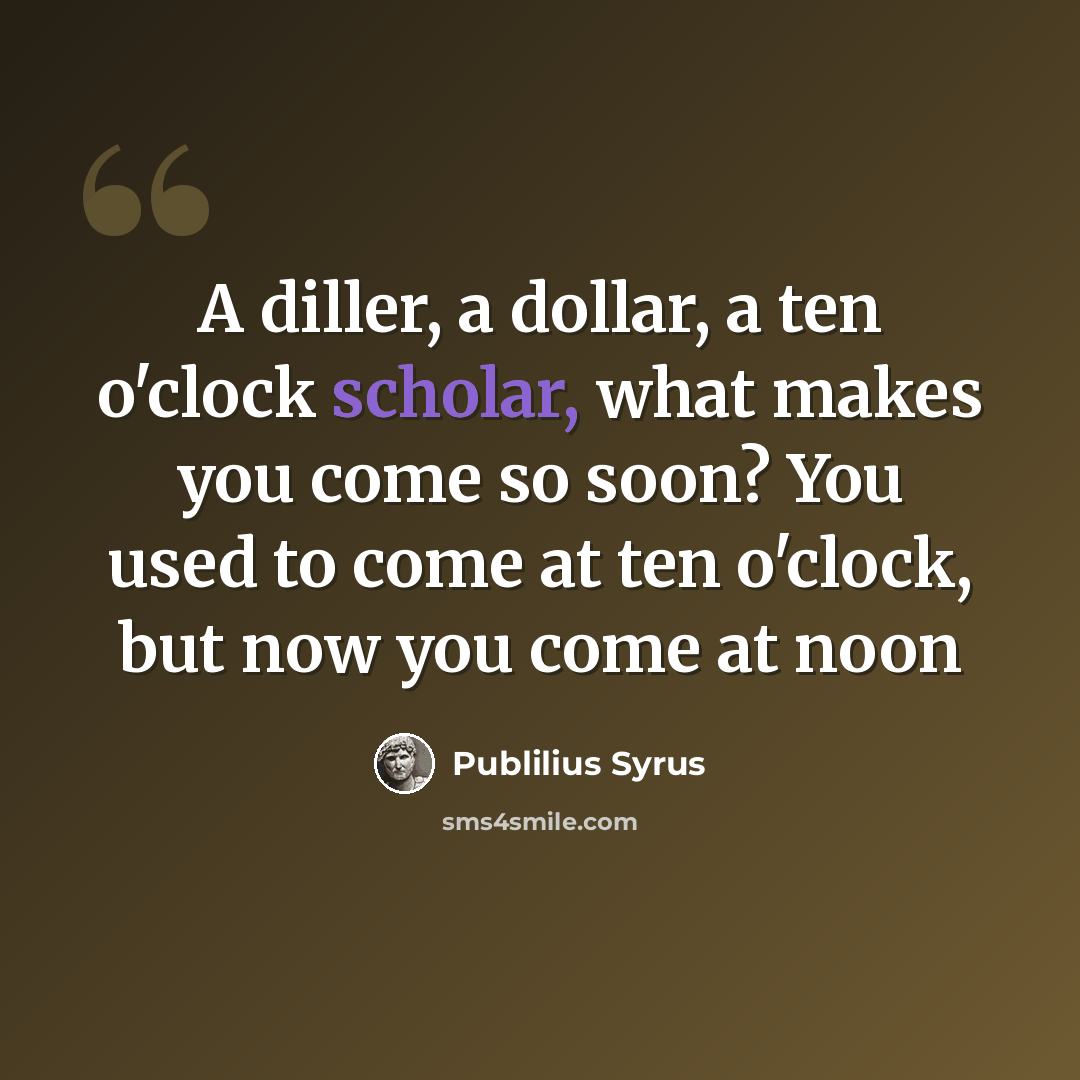“A diller, a dollar, a ten o'clock scholar, what makes you come so soon? You used to come at ten o'clock, but now you come at noon” quote by Publilius Syrus