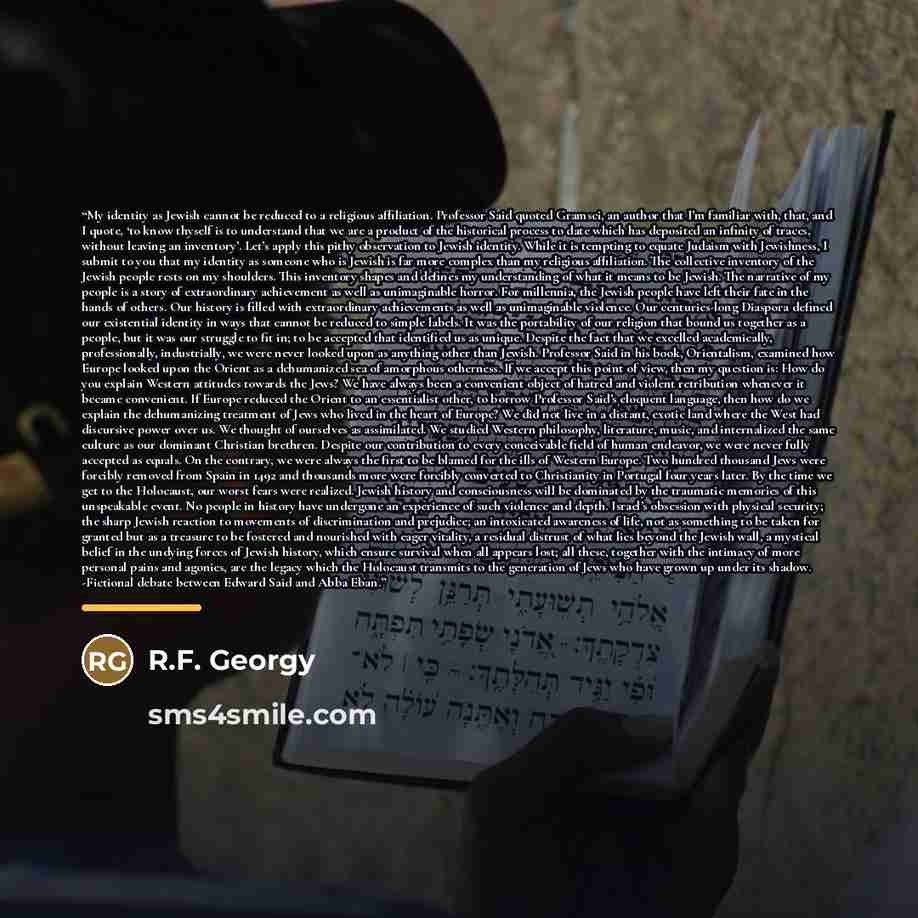“My identity as Jewish cannot be reduced to a religious affiliation. Professor Said quoted Gramsci, an author that I’m familiar with, that, and I quote, ‘to know thyself is to understand that we are a product of the historical process to date which has deposited an infinity of traces, without…” quote by R.F. Georgy
