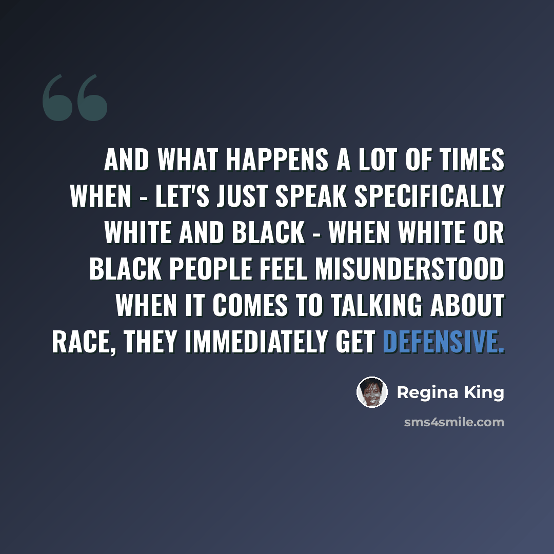 “And what happens a lot of times when - let's just speak specifically white and black - when white or black people feel misunderstood when it comes to talking about race, they immediately get defensive.” quote by Regina King