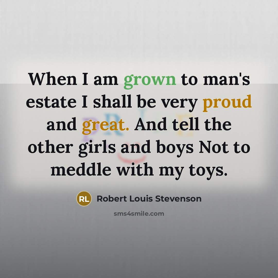 “When I am grown to man's estate I shall be very proud and great. And tell the other girls and boys Not to meddle with my toys.” quote by Robert Louis Stevenson