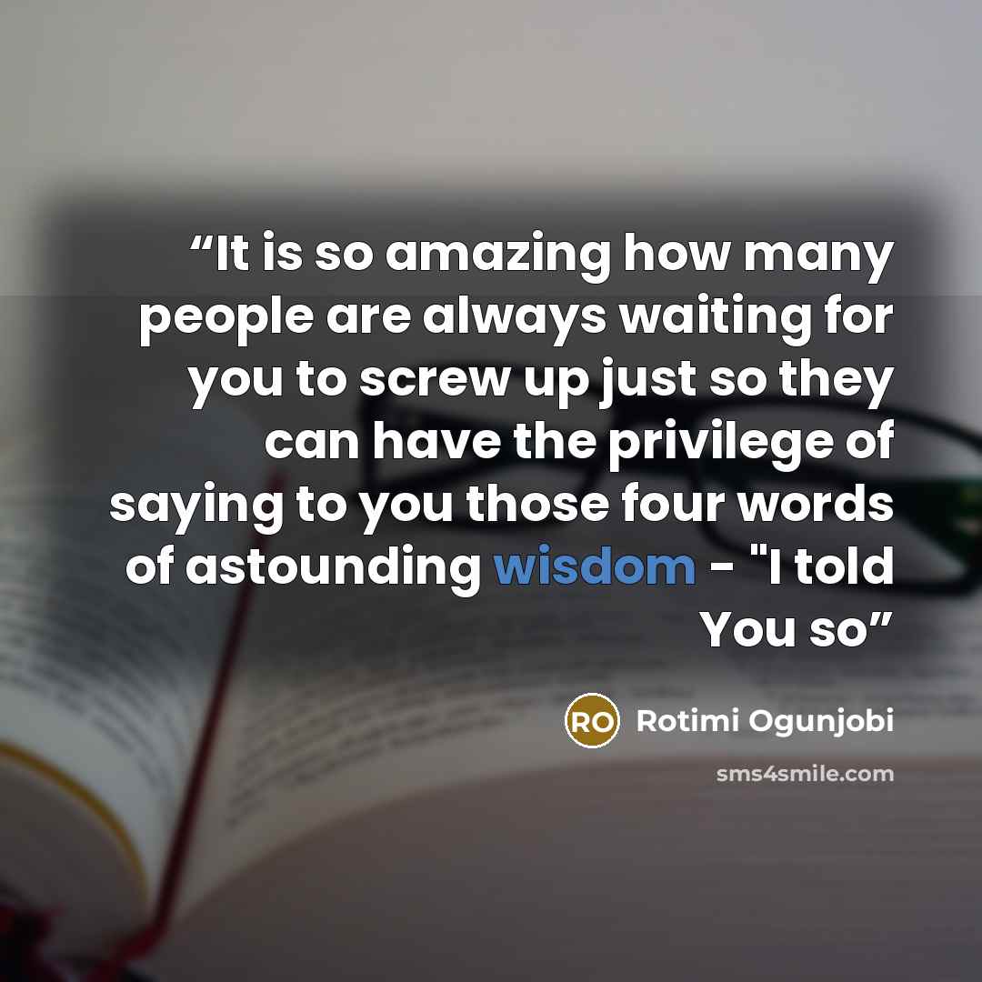 “It is so amazing how many people are always waiting for you to screw up just so they can have the privilege of saying to you those four words of astounding wisdom - "I told You so” quote by Rotimi Ogunjobi