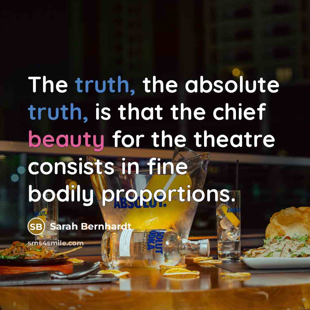 “The truth, the absolute truth, is that the chief beauty for the theatre consists in fine bodily proportions.” quote by Sarah Bernhardt