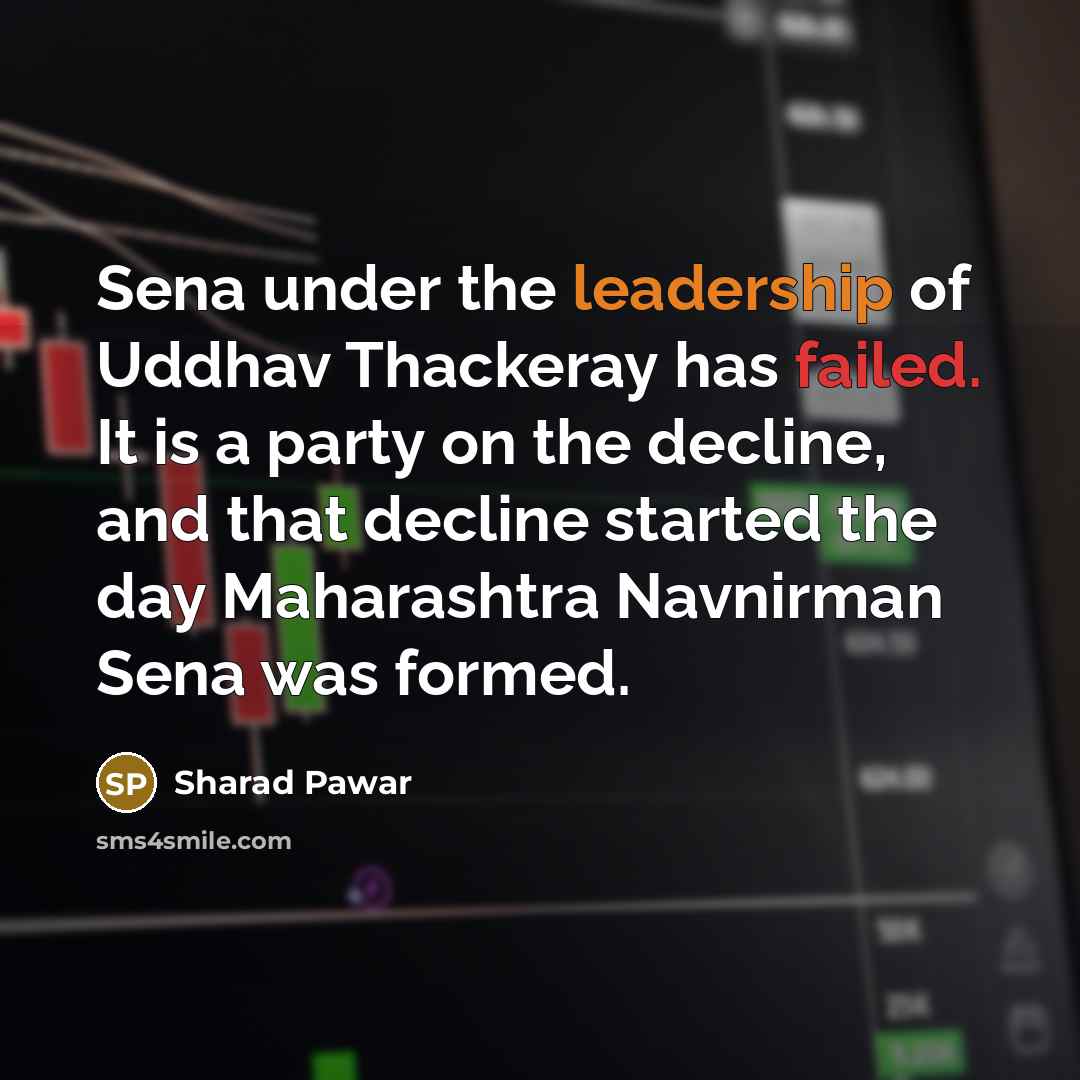 “Sena under the leadership of Uddhav Thackeray has failed. It is a party on the decline, and that decline started the day Maharashtra Navnirman Sena was formed.” quote by Sharad Pawar