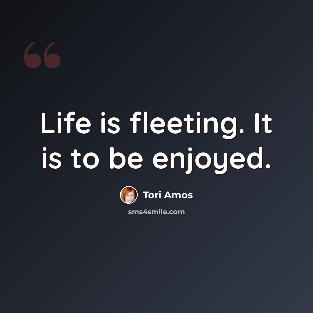 “Life is fleeting. It is to be enjoyed.” quote by Tori Amos