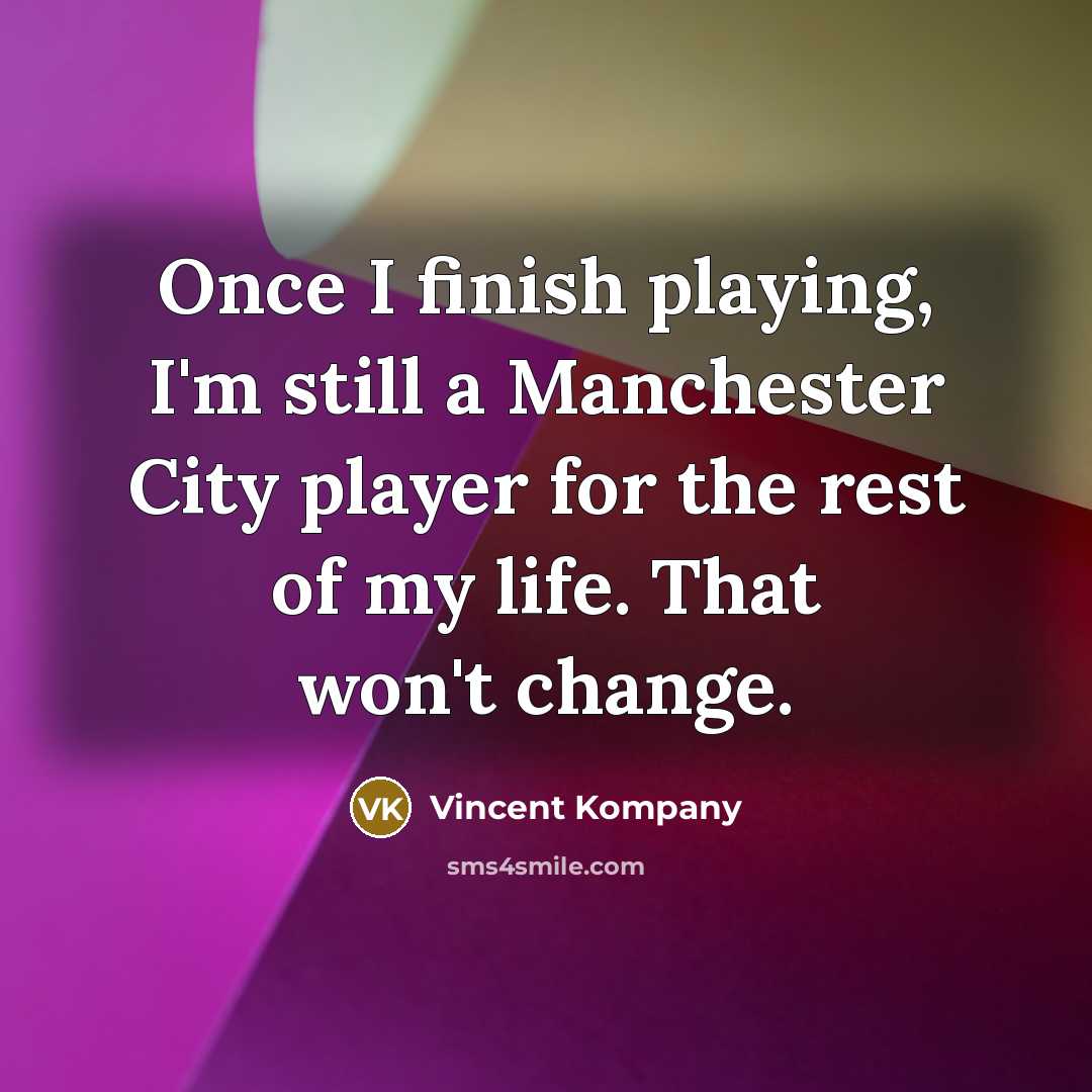 “Once I finish playing, I'm still a Manchester City player for the rest of my life. That won't change.” quote by Vincent Kompany