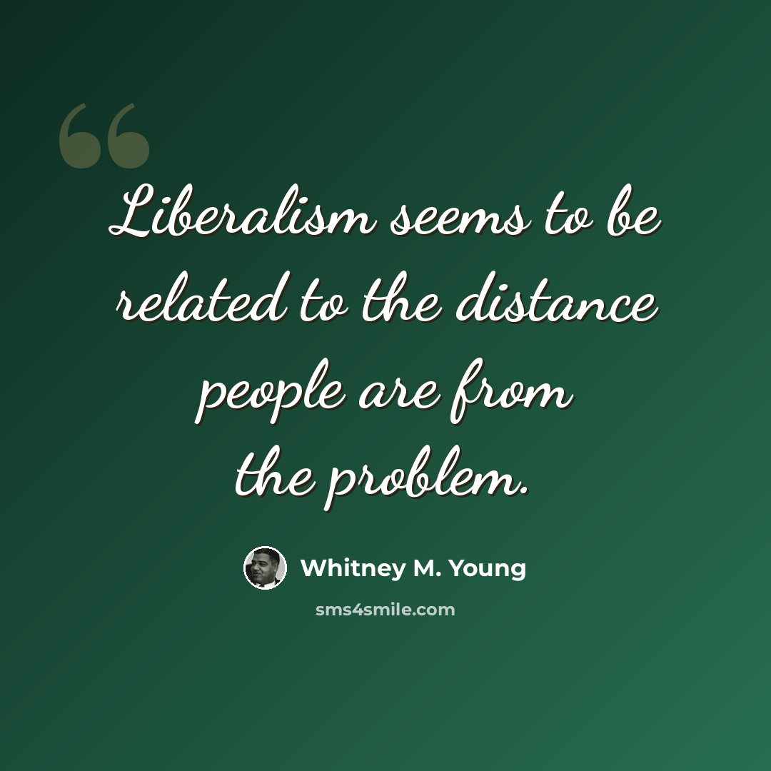 “Liberalism seems to be related to the distance people are from the problem.” quote by Whitney M. Young