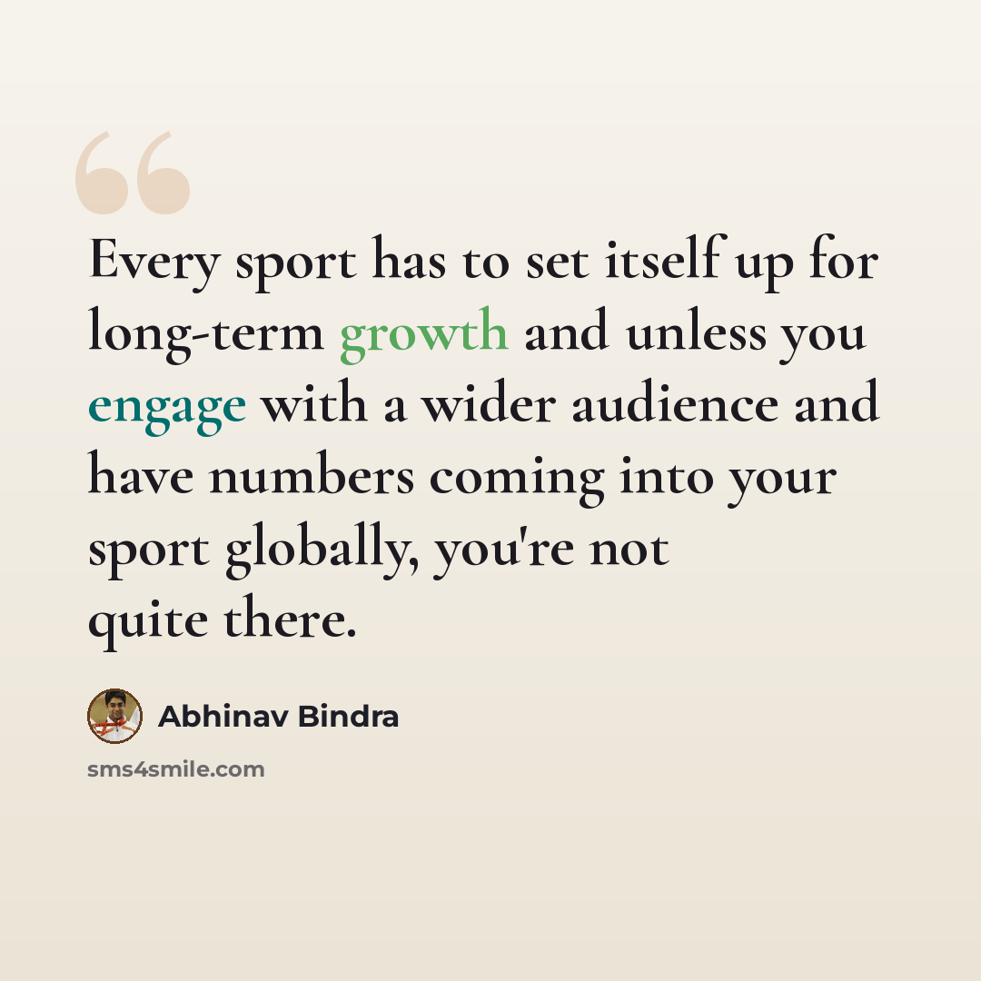 “Every sport has to set itself up for long-term growth and unless you engage with a wider audience and have numbers coming into your sport globally, you're not quite there.” quote by Abhinav Bindra