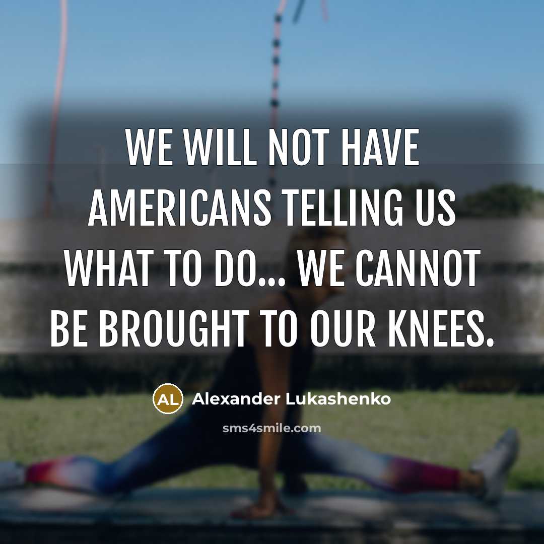 “We will not have Americans telling us what to do... We cannot be brought to our knees.” quote by Alexander Lukashenko