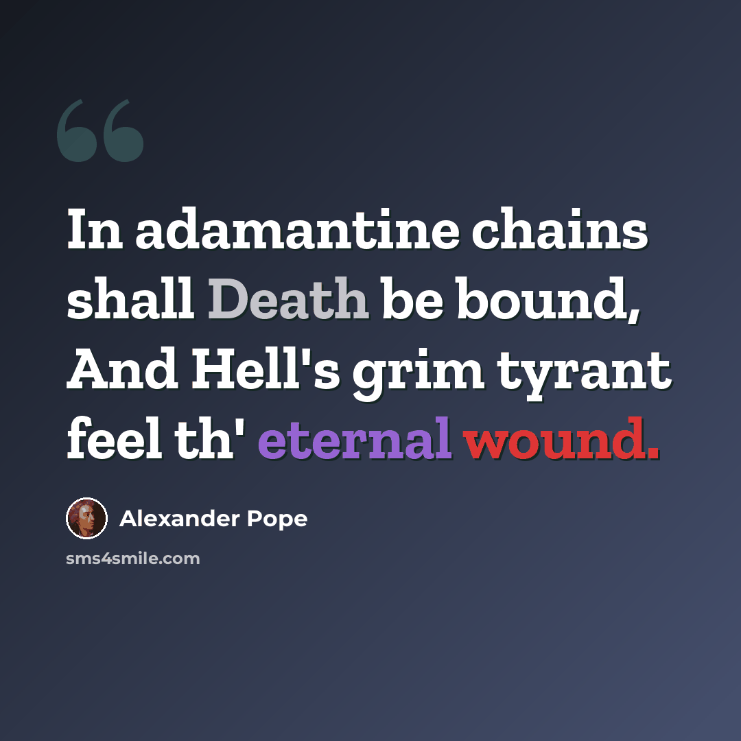 “In adamantine chains shall Death be bound, And Hell's grim tyrant feel th' eternal wound.” quote by Alexander Pope