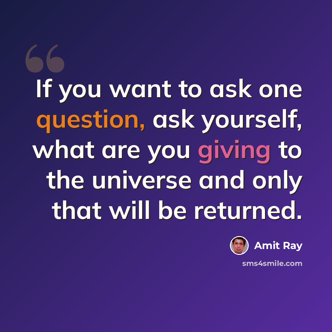 “If you want to ask one question, ask yourself, what are you giving to the universe and only that will be returned.” quote by Amit Ray