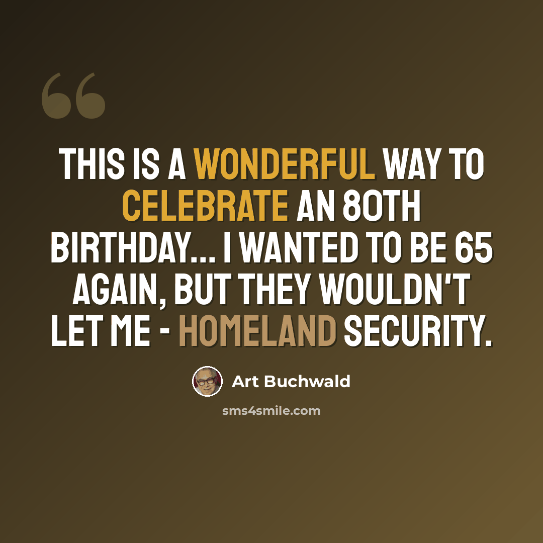 “This is a wonderful way to celebrate an 80th birthday... I wanted to be 65 again, but they wouldn't let me - Homeland Security.” quote by Art Buchwald