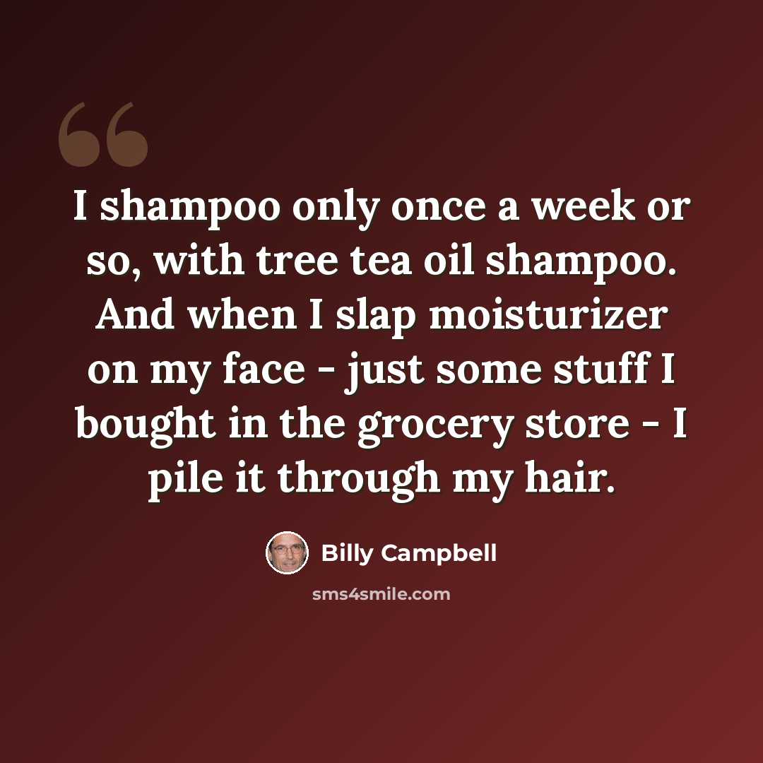 “I shampoo only once a week or so, with tree tea oil shampoo. And when I slap moisturizer on my face - just some stuff I bought in the grocery store - I pile it through my hair.” quote by Billy Campbell