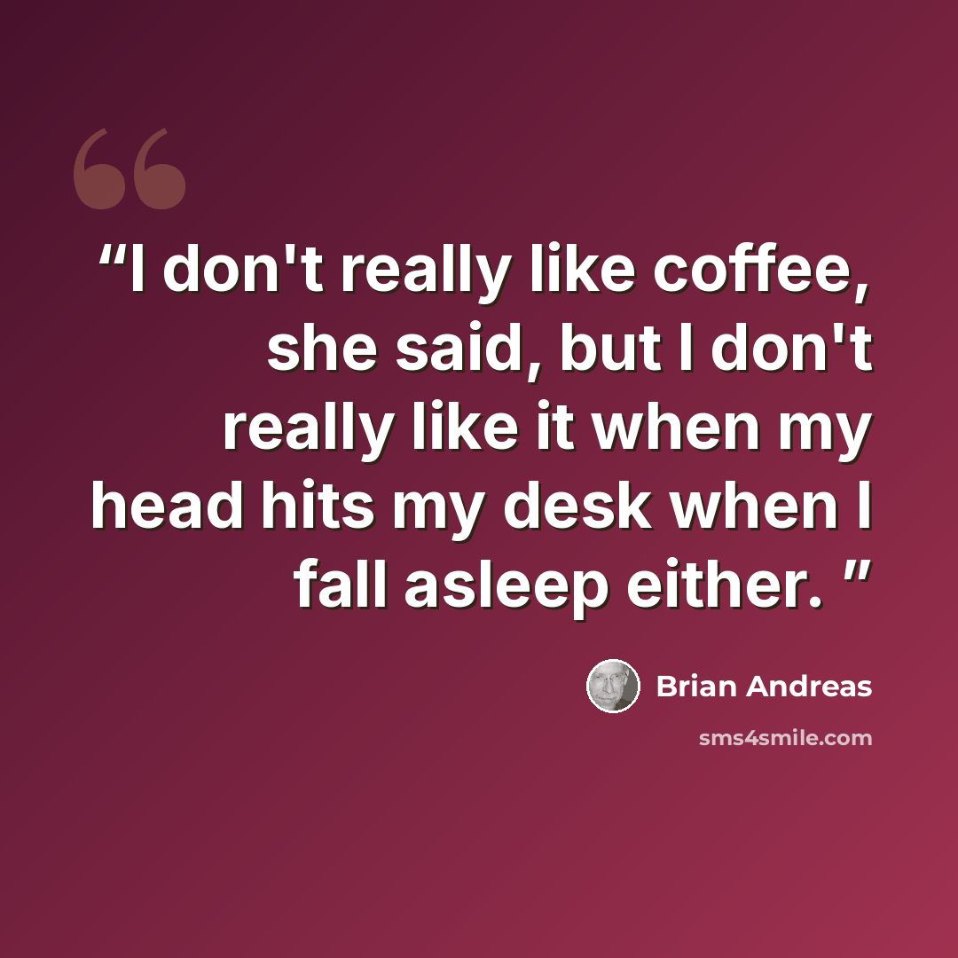 “I don't really like coffee, she said, but I don't really like it when my head hits my desk when I fall asleep either.” quote by Brian Andreas