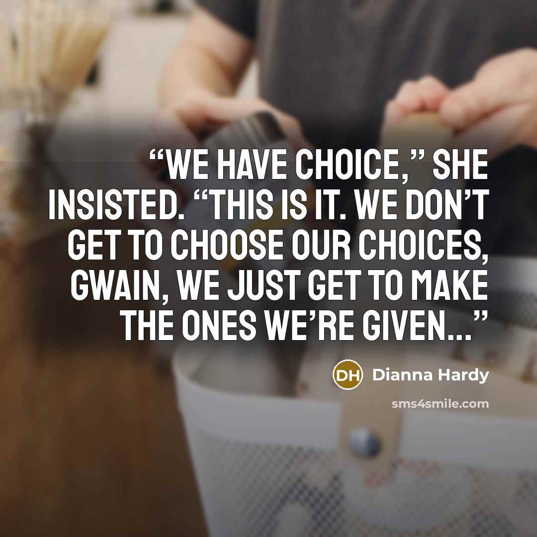 “We have choice,” she insisted. “This is it. We don’t get to choose our choices, Gwain, we just get to make the ones we’re given...” quote by Dianna Hardy