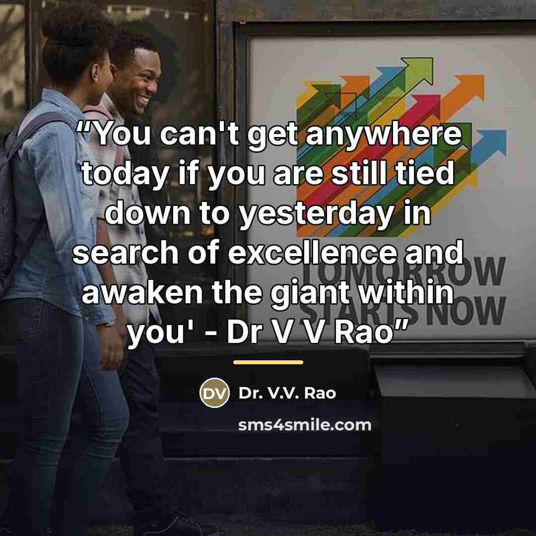 “You can't get anywhere today if you are still tied down to yesterday in search of excellence and awaken the giant within you' - Dr V V Rao” quote by Anonymous