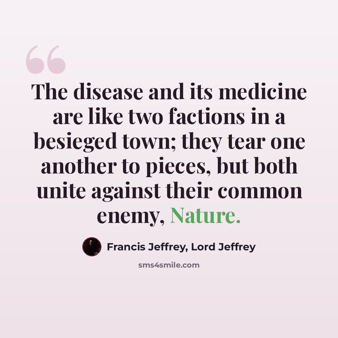 “The disease and its medicine are like two factions in a besieged town; they tear one another to pieces, but both unite against their common enemy, Nature.” quote by Francis Jeffrey, Lord Jeffrey