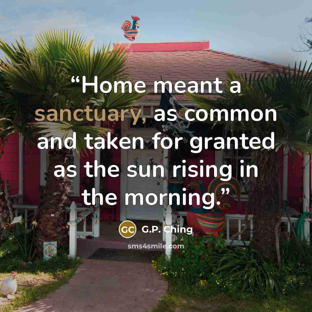 “Home meant a sanctuary, as common and taken for granted as the sun rising in the morning.” quote by G.P. Ching