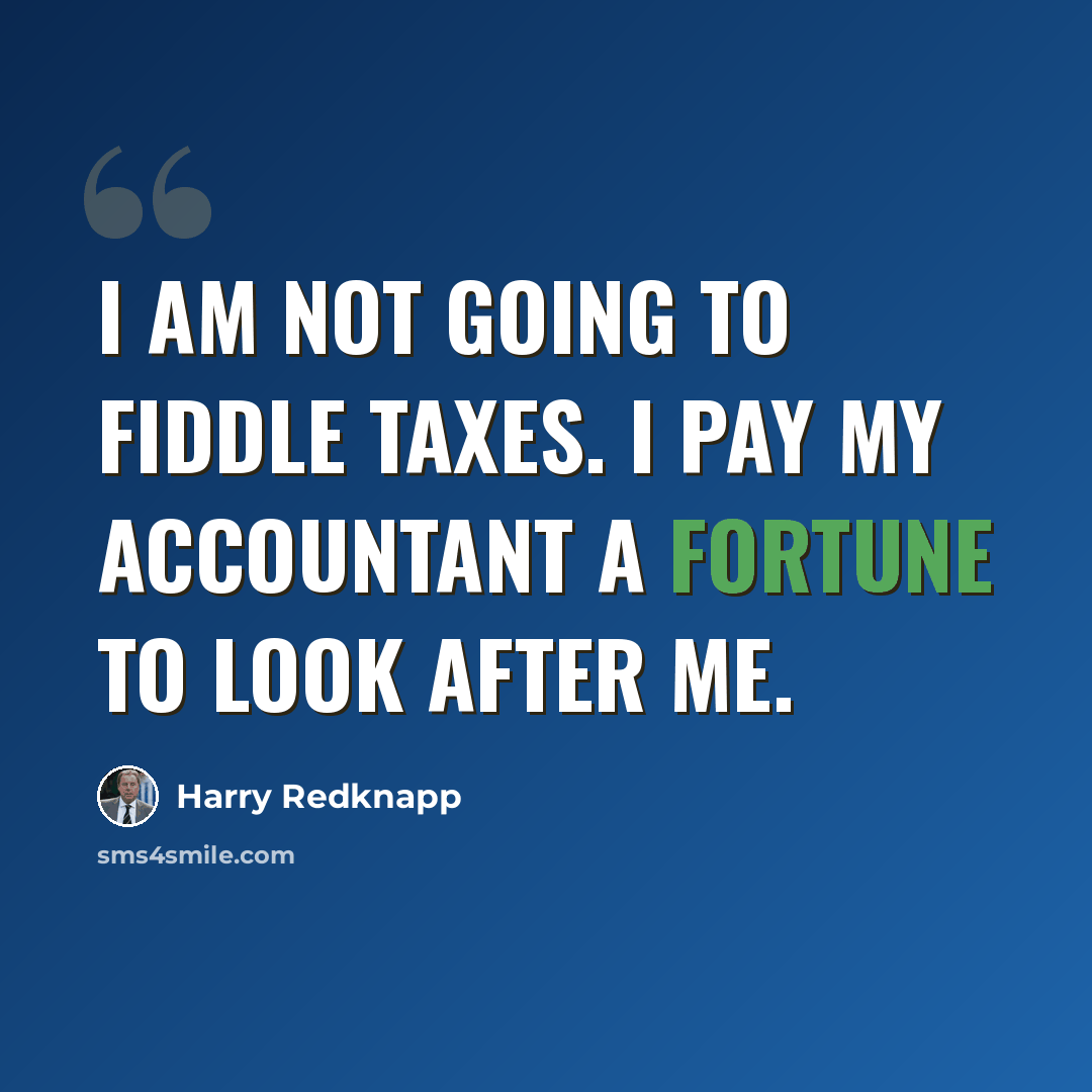 “I am not going to fiddle taxes. I pay my accountant a fortune to look after me.” quote by Harry Redknapp