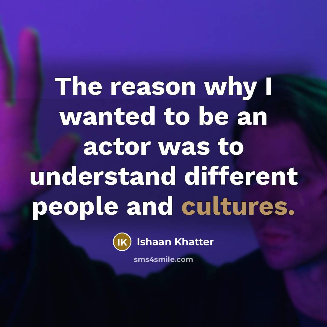 “The reason why I wanted to be an actor was to understand different people and cultures.” quote by Ishaan Khatter
