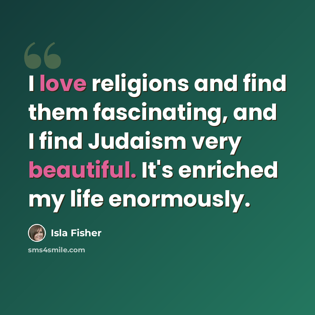 “I love religions and find them fascinating, and I find Judaism very beautiful. It's enriched my life enormously.” quote by Isla Fisher