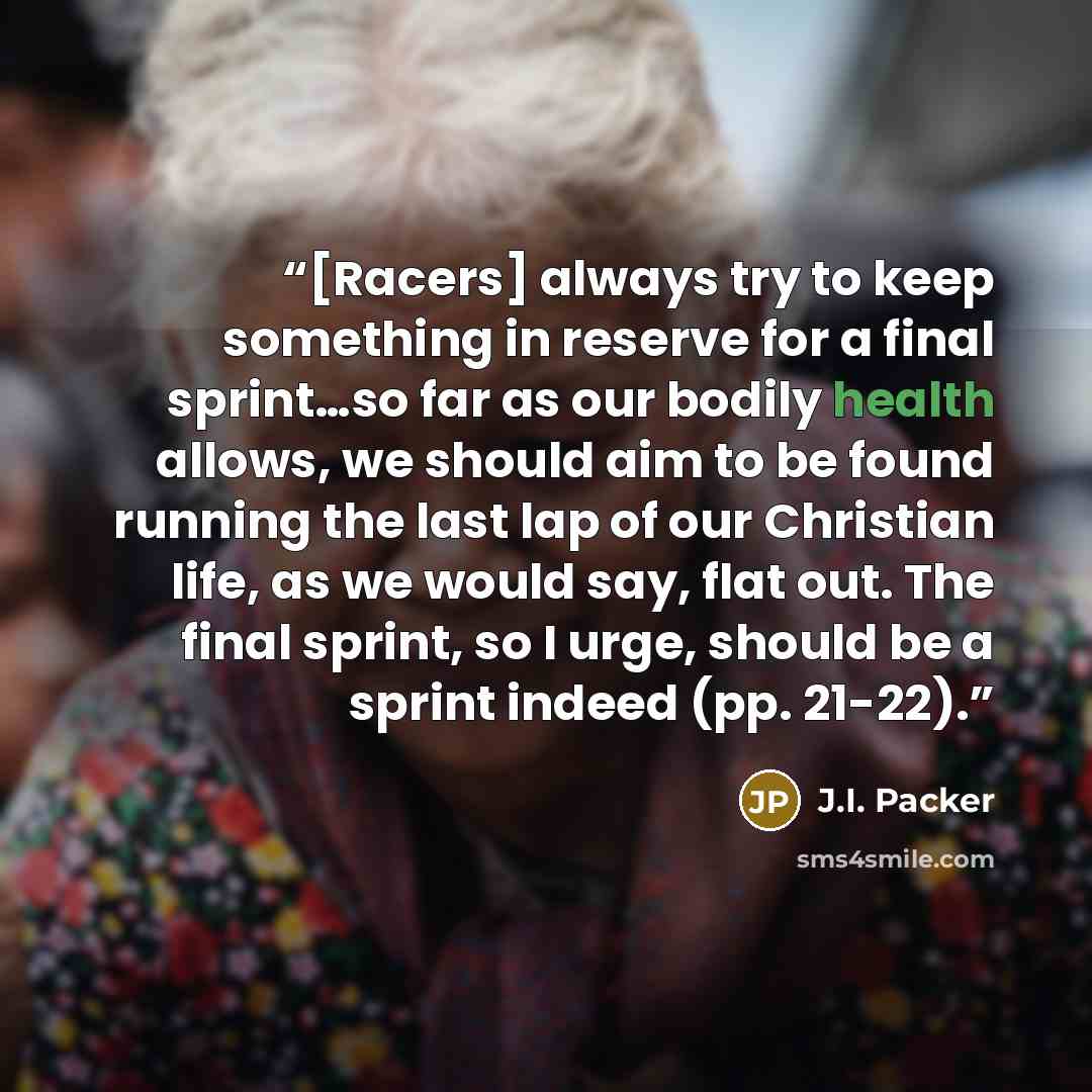 “[Racers] always try to keep something in reserve for a final sprint…so far as our bodily health allows, we should aim to be found running the last lap of our Christian life, as we would say, flat out. The final sprint, so I urge, should be a sprint indeed (pp. 21-22).” quote by J.I. Packer