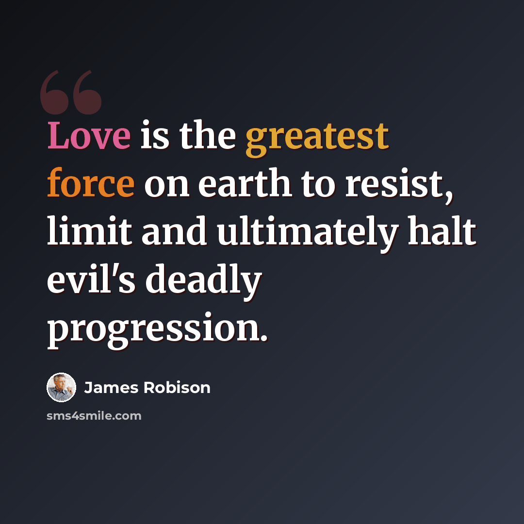 “Love is the greatest force on earth to resist, limit and ultimately halt evil's deadly progression.” quote by James Robison