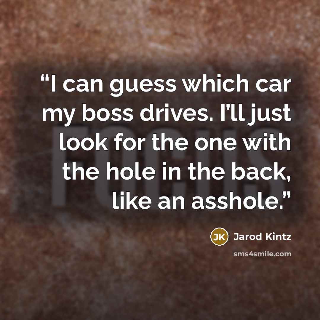 “I can guess which car my boss drives. I’ll just look for the one with the hole in the back, like an asshole.” quote by Jarod Kintz