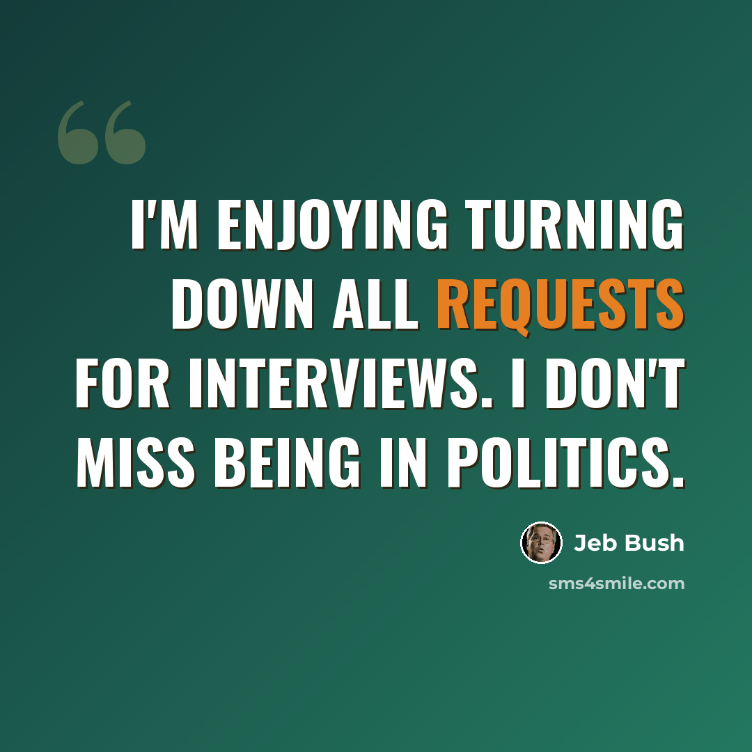 “I'm enjoying turning down all requests for interviews. I don't miss being in politics.” quote by Jeb Bush