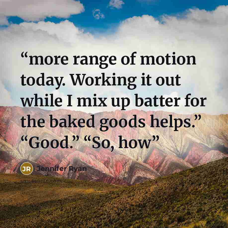 “more range of motion today. Working it out while I mix up batter for the baked goods helps.” “Good.” “So, how” quote by Jennifer Ryan