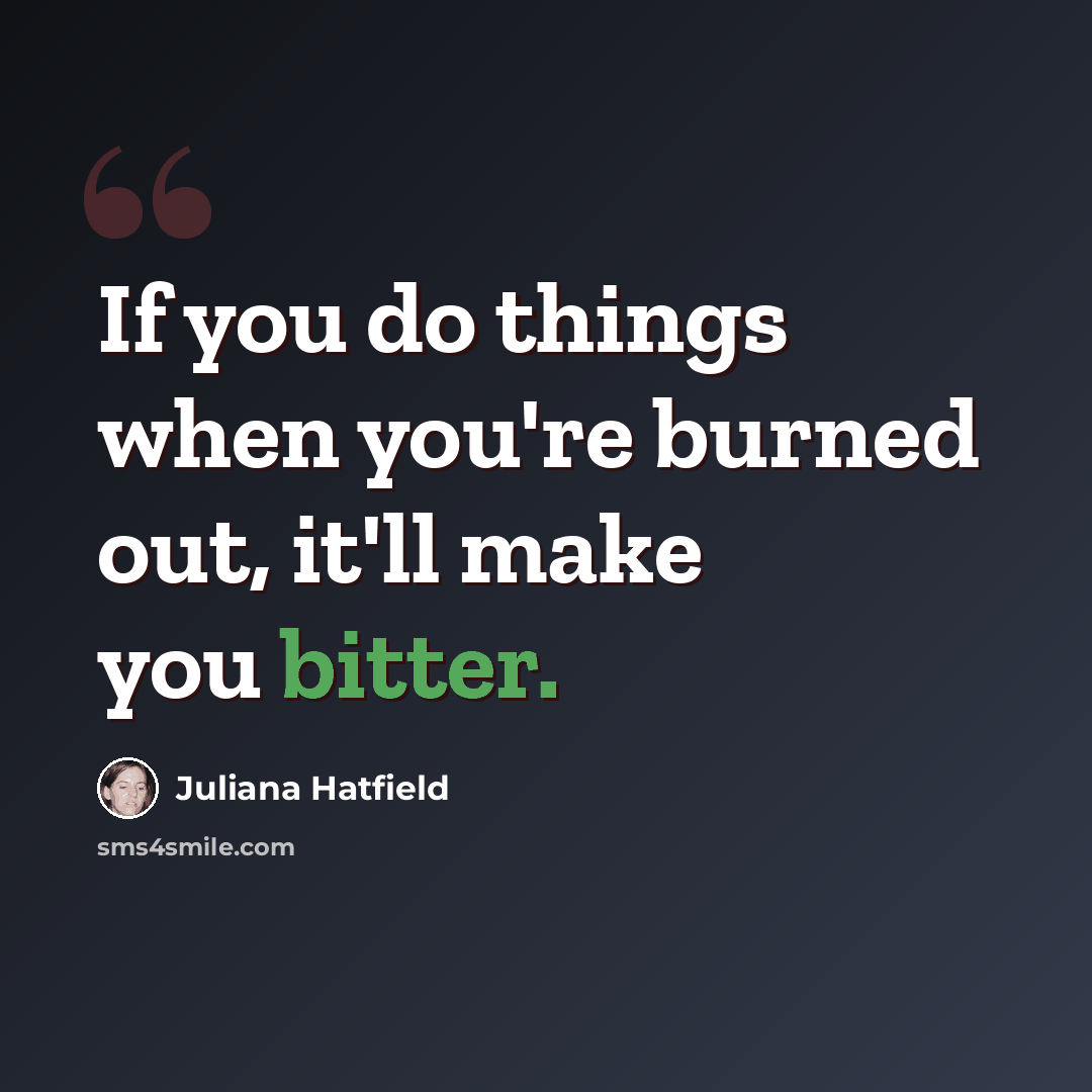 “If you do things when you're burned out, it'll make you bitter.” quote by Juliana Hatfield