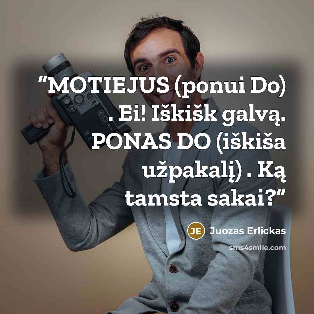 “MOTIEJUS (ponui Do) . Ei! Iškišk galvą. PONAS DO (iškiša užpakalį) . Ką tamsta sakai?” quote by Juozas Erlickas