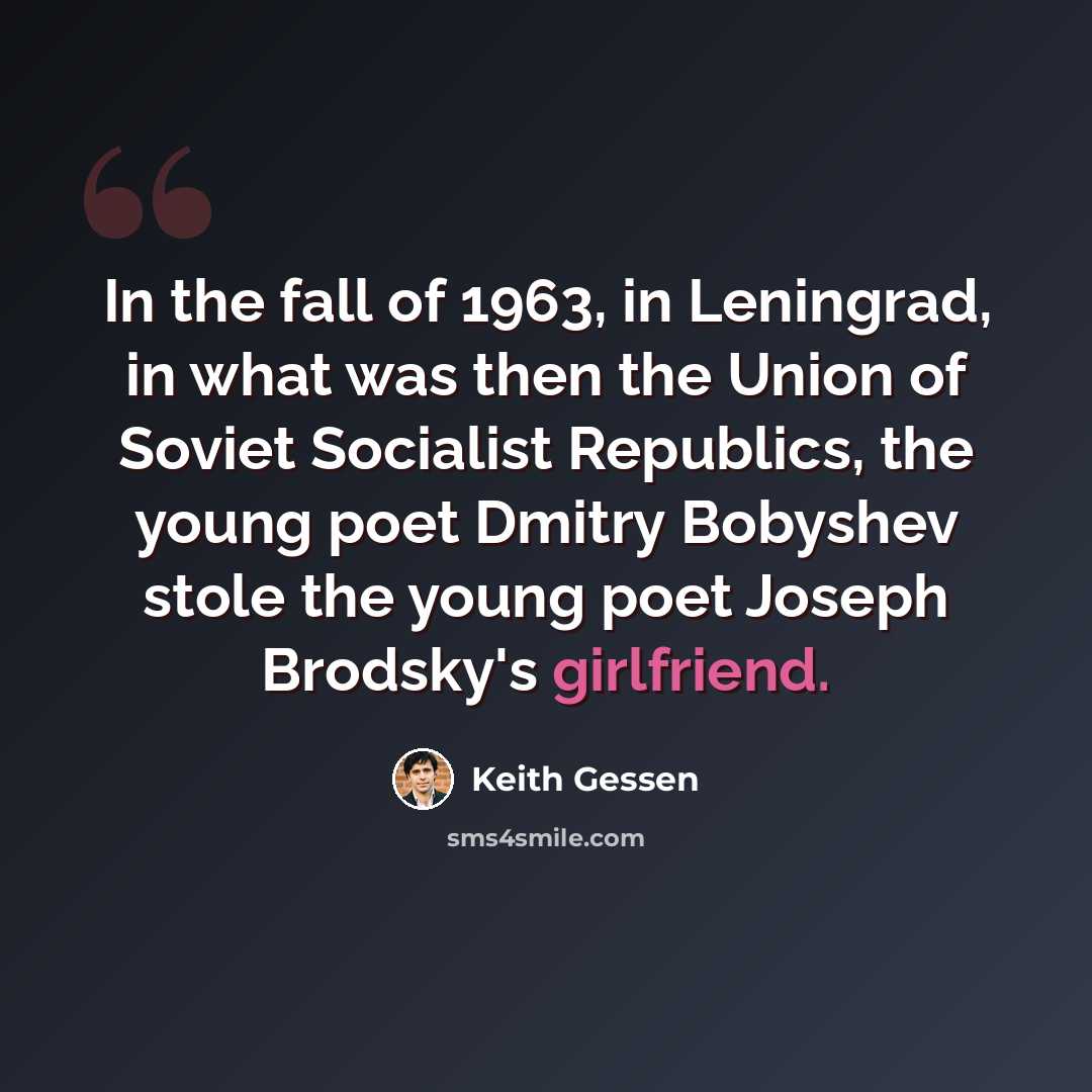 “In the fall of 1963, in Leningrad, in what was then the Union of Soviet Socialist Republics, the young poet Dmitry Bobyshev stole the young poet Joseph Brodsky's girlfriend.” quote by Keith Gessen