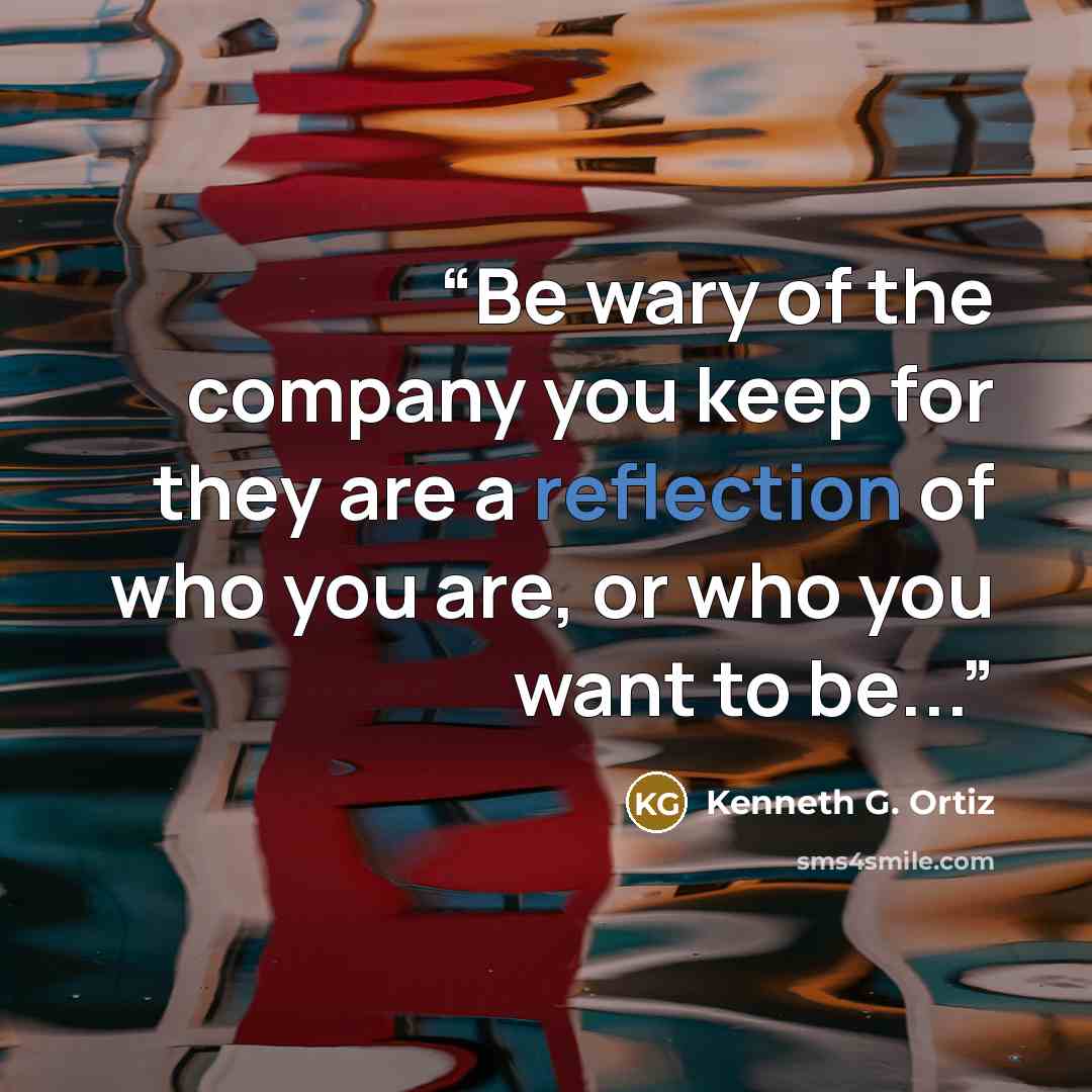 “Be wary of the company you keep for they are a reflection of who you are, or who you want to be...” quote by Kenneth G. Ortiz
