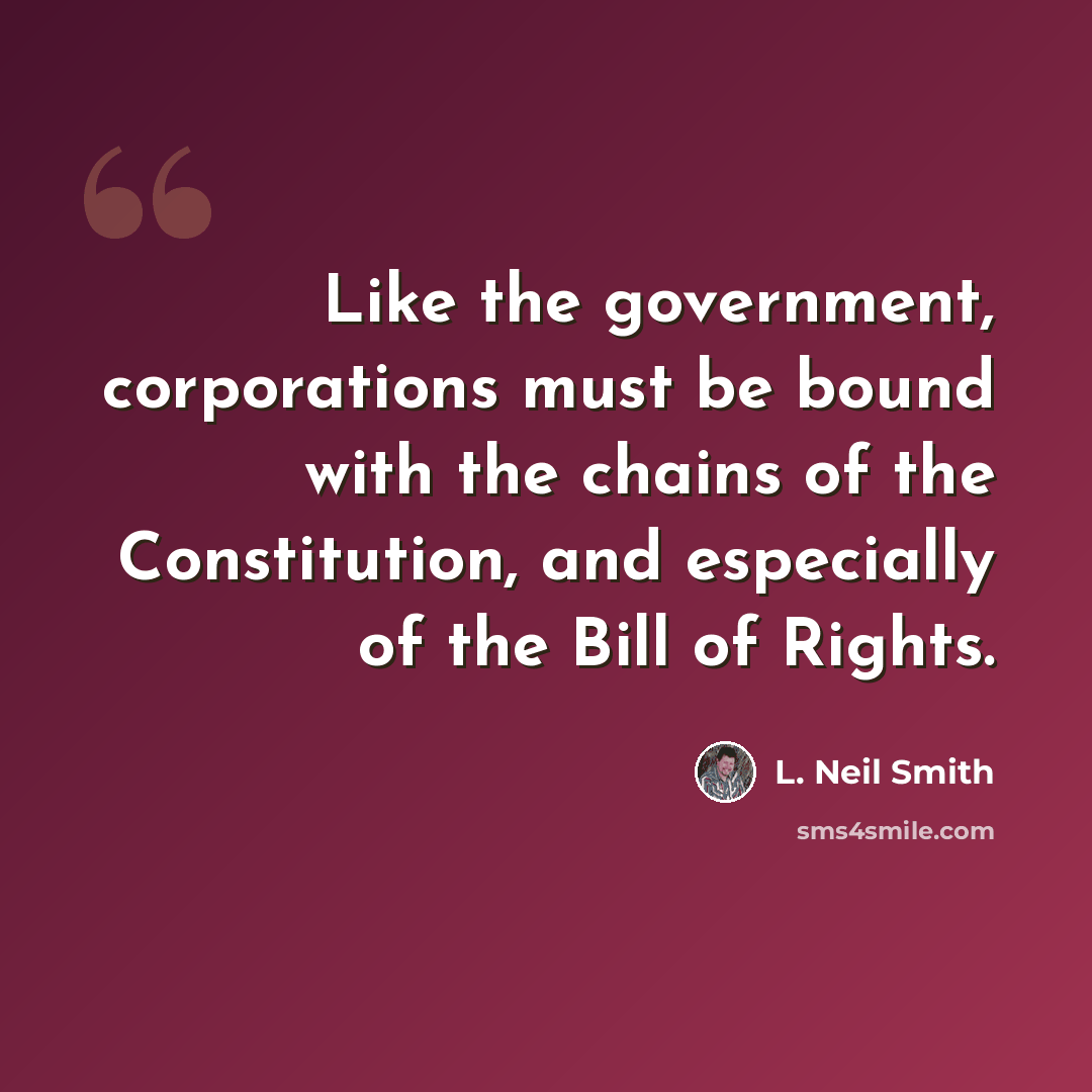 “Like the government, corporations must be bound with the chains of the Constitution, and especially of the Bill of Rights.” quote by L. Neil Smith