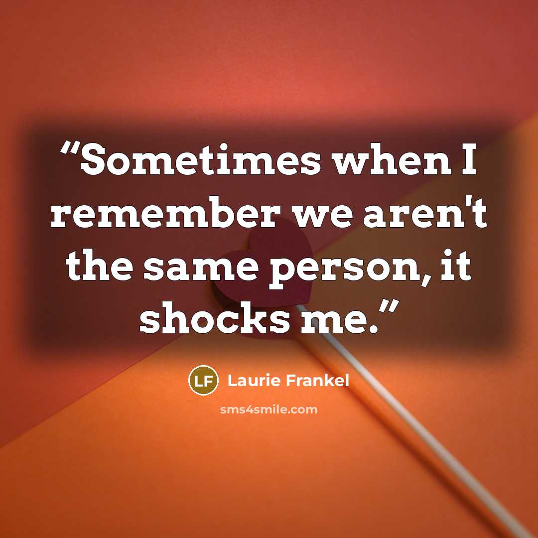 “Sometimes when I remember we aren't the same person, it shocks me.” quote by Laurie Frankel