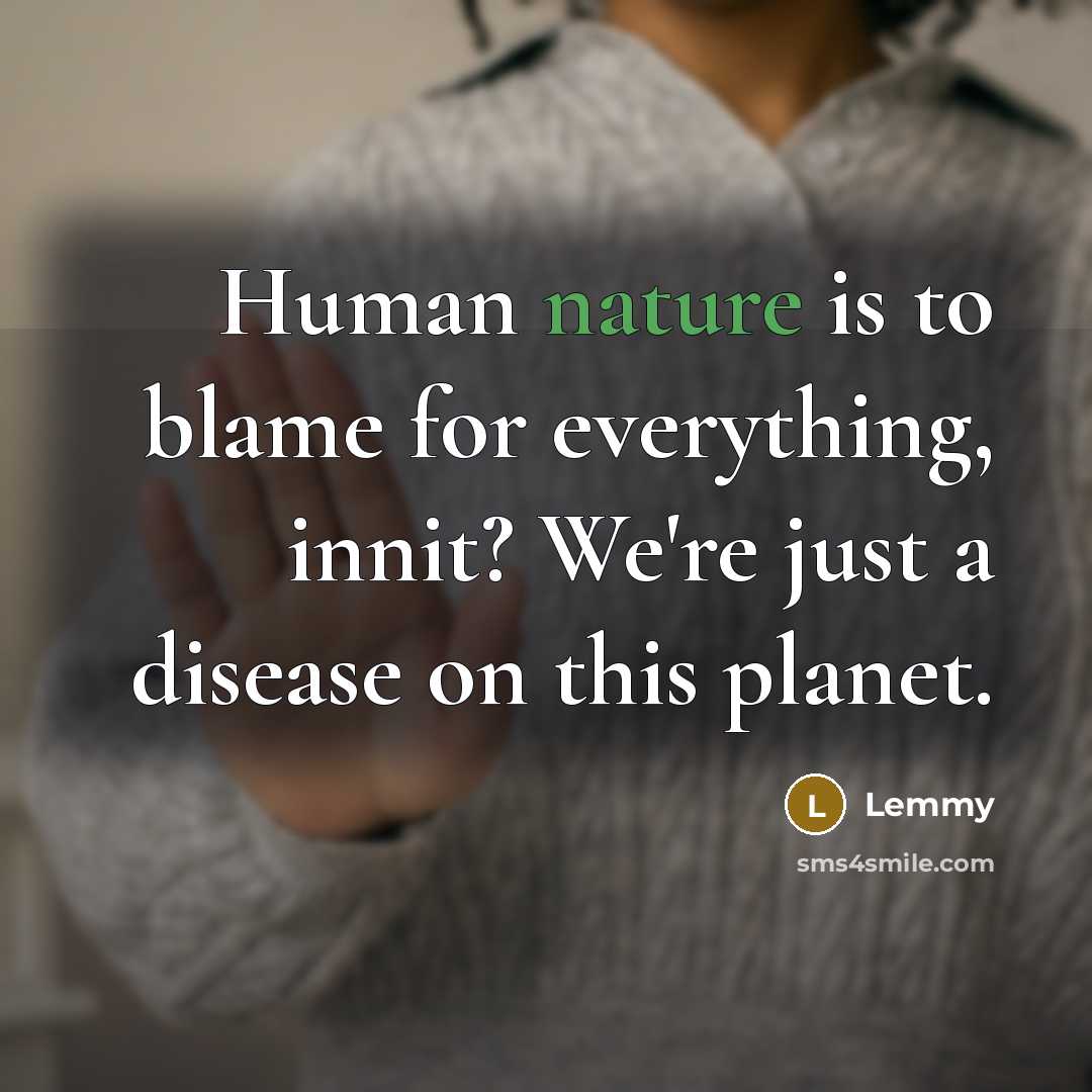 “Human nature is to blame for everything, innit? We're just a disease on this planet.” quote by Lemmy