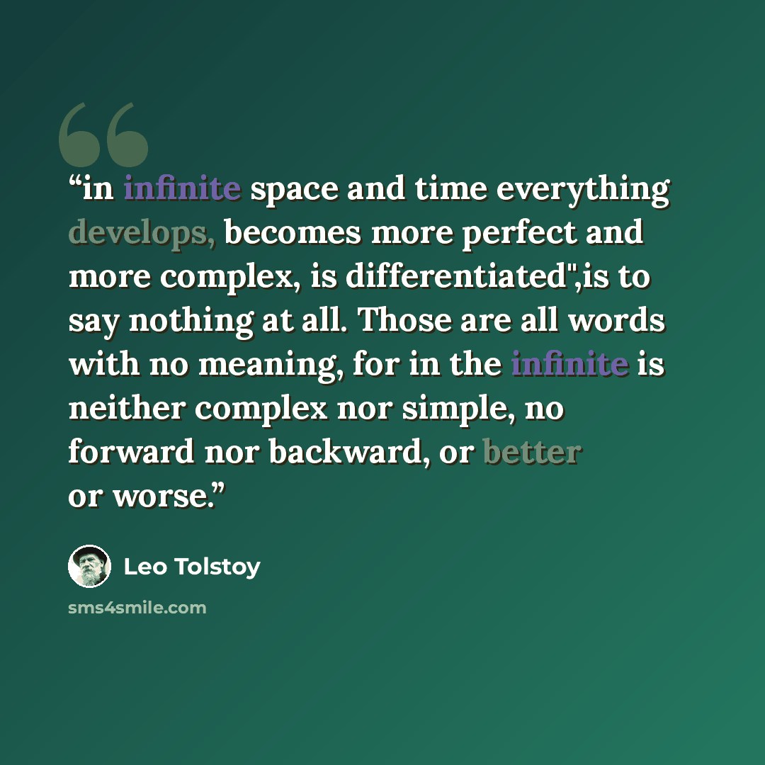 “in infinite space and time everything develops, becomes more perfect and more complex, is differentiated",is to say nothing at all. Those are all words with no meaning, for in the infinite is neither complex nor simple, no forward nor backward, or better or worse.” quote by Leo Tolstoy