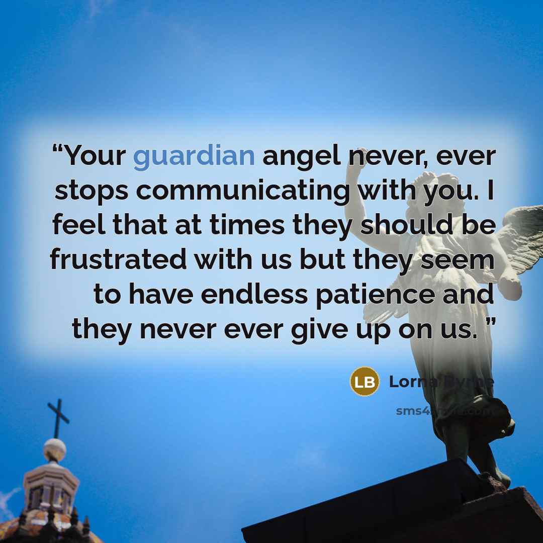 “Your guardian angel never, ever stops communicating with you. I feel that at times they should be frustrated with us but they seem to have endless patience and they never ever give up on us.” quote by Lorna Byrne