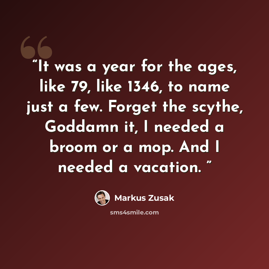 “It was a year for the ages, like 79, like 1346, to name just a few. Forget the scythe, Goddamn it, I needed a broom or a mop. And I needed a vacation.” quote by Markus Zusak