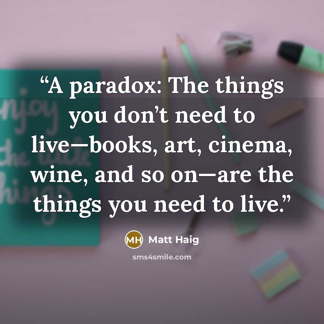 “A paradox: The things you don’t need to live—books, art, cinema, wine, and so on—are the things you need to live.” quote by Matt Haig