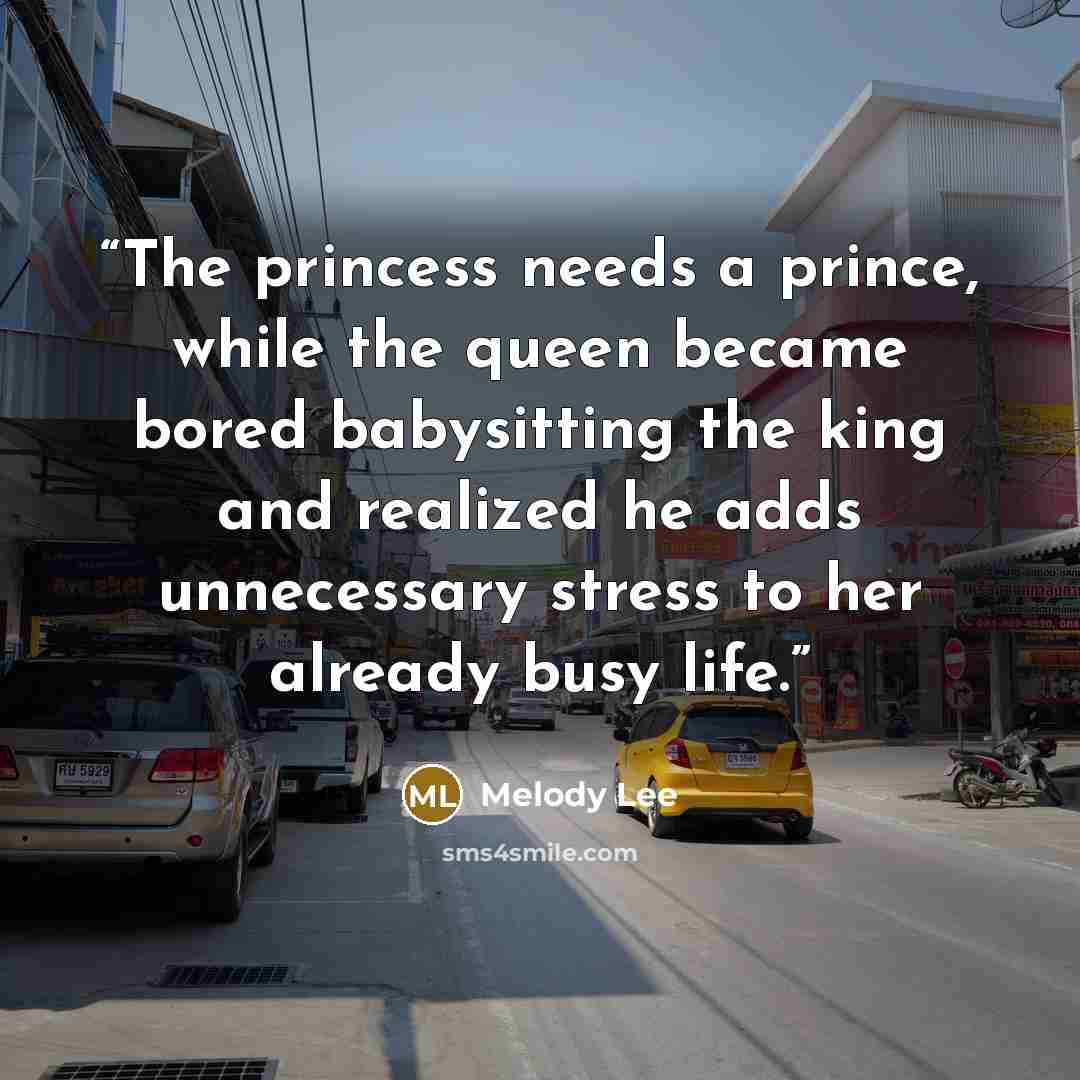 “The princess needs a prince, while the queen became bored babysitting the king and realized he adds unnecessary stress to her already busy life.” quote by Melody Lee