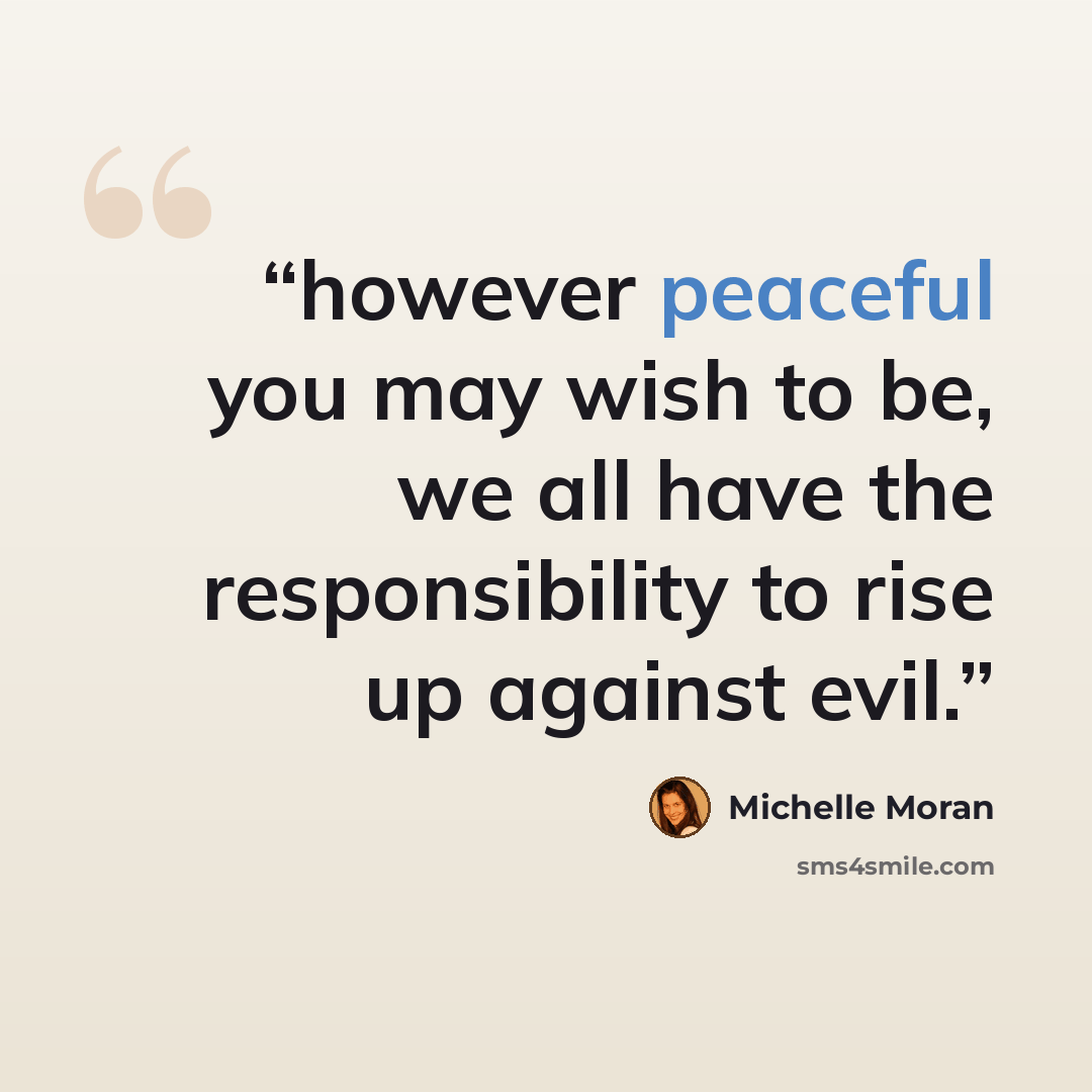 “however peaceful you may wish to be, we all have the responsibility to rise up against evil.” quote by Michelle Moran
