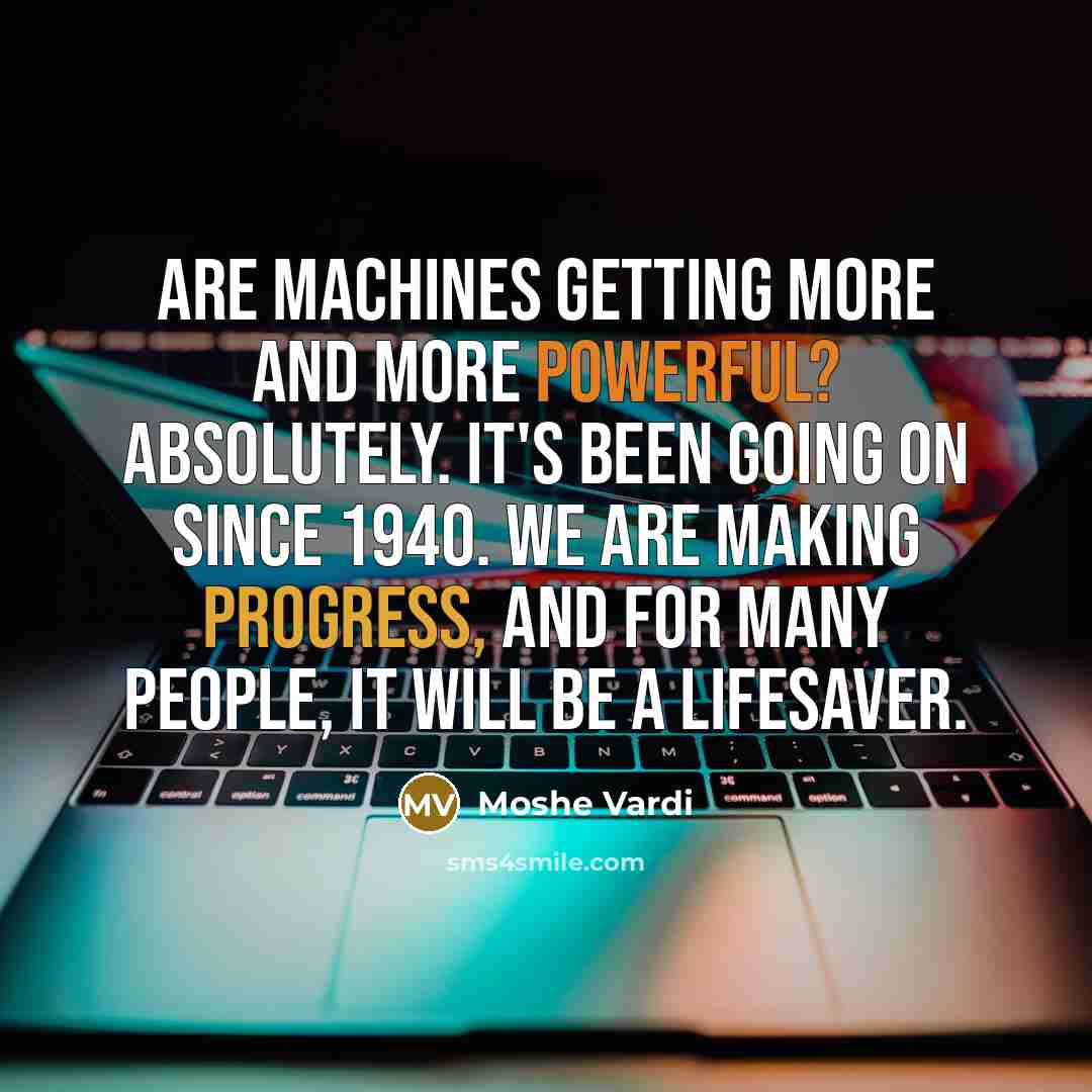 “Are machines getting more and more powerful? Absolutely. It's been going on since 1940. We are making progress, and for many people, it will be a lifesaver.” quote by Moshe Vardi