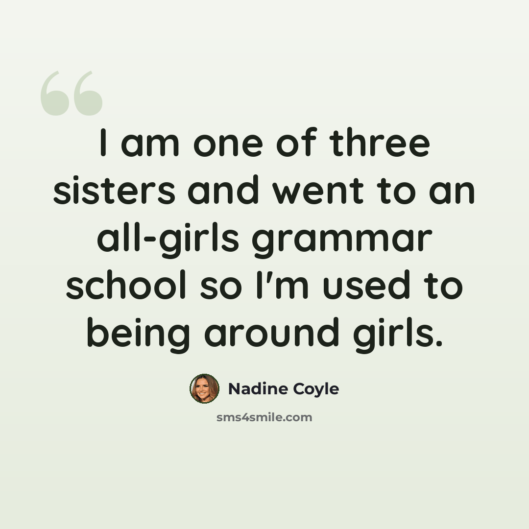 “I am one of three sisters and went to an all-girls grammar school so I'm used to being around girls.” quote by Nadine Coyle