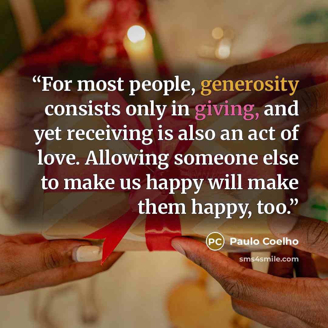 “For most people, generosity consists only in giving, and yet receiving is also an act of love. Allowing someone else to make us happy will make them happy, too.” quote by Paulo Coelho