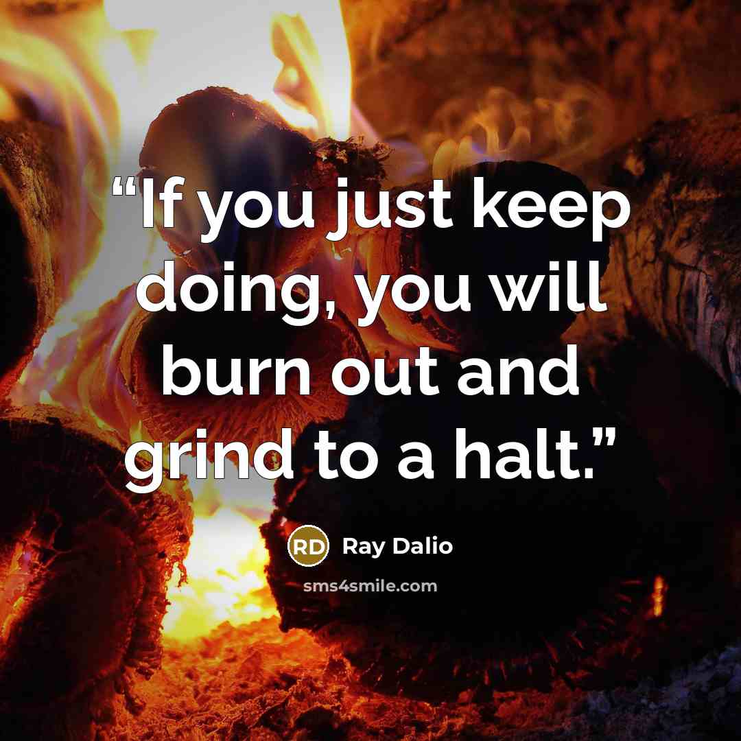 “If you just keep doing, you will burn out and grind to a halt.” quote by Ray Dalio