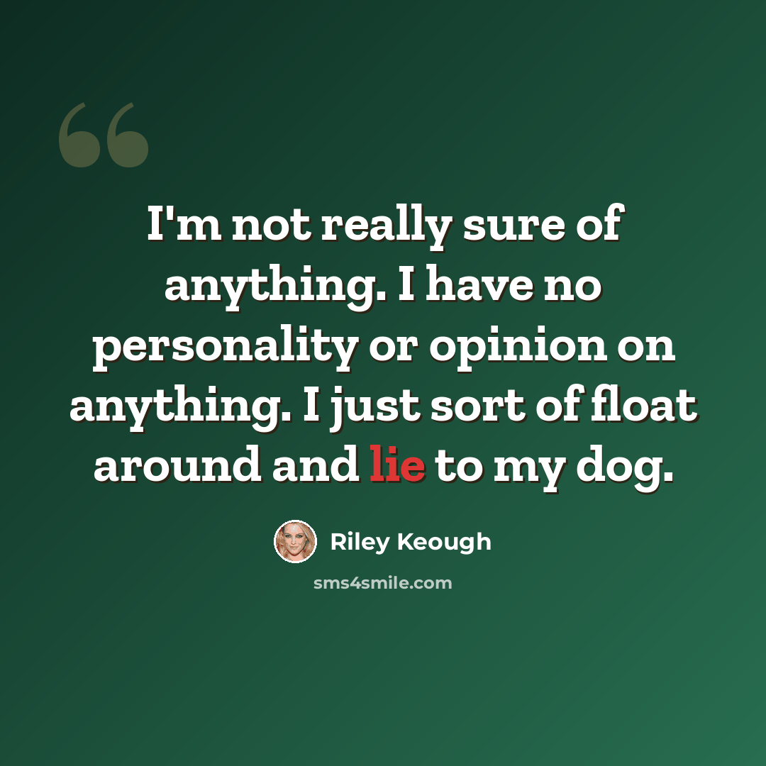 “I'm not really sure of anything. I have no personality or opinion on anything. I just sort of float around and lie to my dog.” quote by Riley Keough