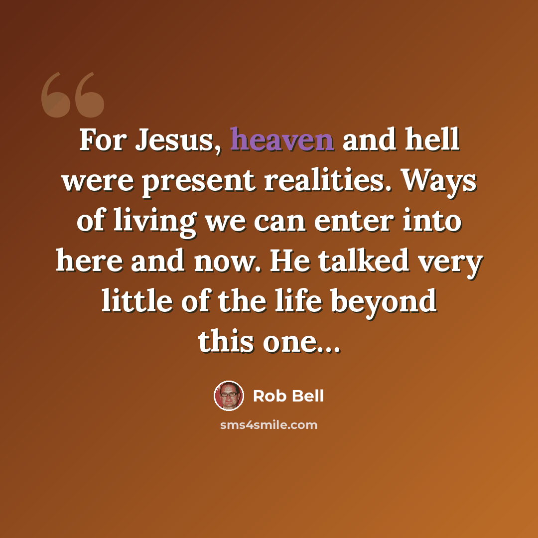 “For Jesus, heaven and hell were present realities. Ways of living we can enter into here and now. He talked very little of the life beyond this one…” quote by Rob Bell